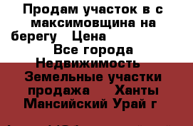 Продам участок в с.максимовщина на берегу › Цена ­ 1 000 000 - Все города Недвижимость » Земельные участки продажа   . Ханты-Мансийский,Урай г.